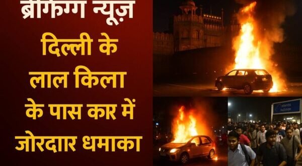 ब्रेकिंग न्यूज़ दिल्ली के लाल किला के पास कार में जोरदार धमाका, मची अफरातफरी